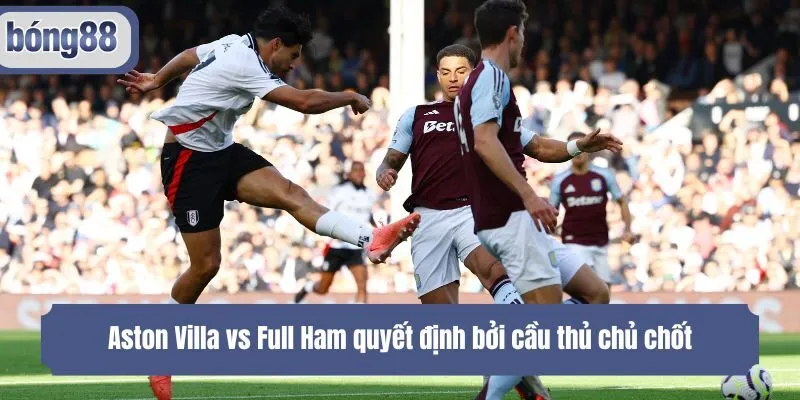 Aston Villa vs Full Ham quyết định bởi cầu thủ chủ chốt