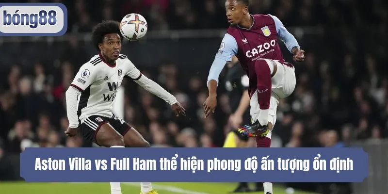Aston Villa vs Full Ham thể hiện phong độ ấn tượng ổn định