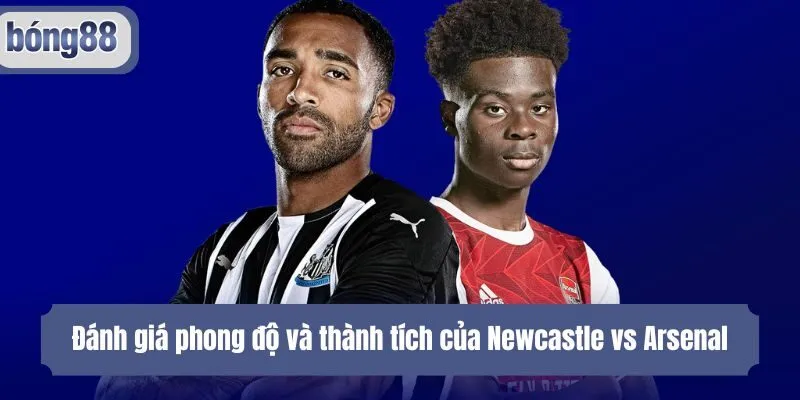 Đánh giá phong độ và thành tích của Newcastle vs Arsenal