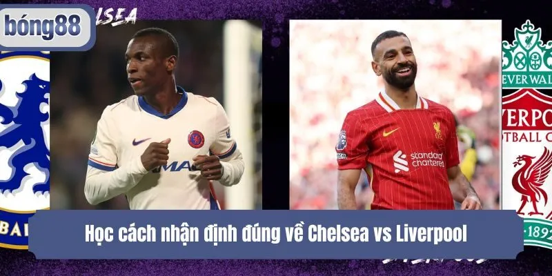 Học cách nhận định đúng về Chelsea vs Liverpool
