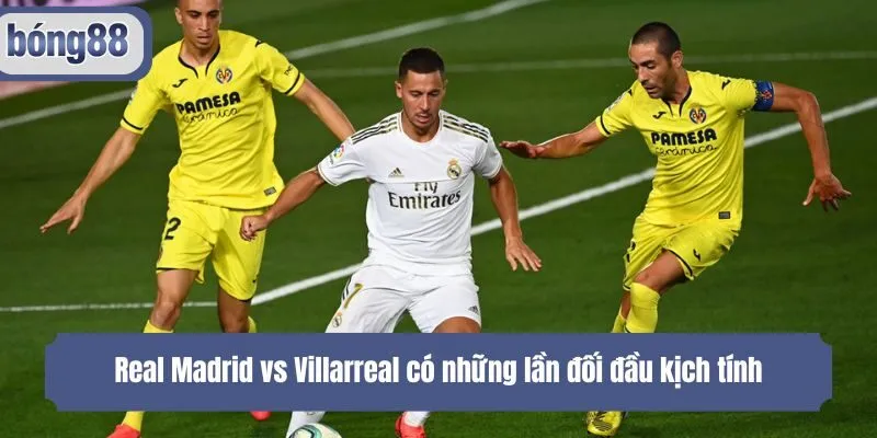 Real Madrid vs Villarreal có những lần đối đầu kịch tính