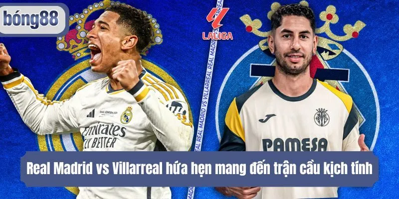 Real Madrid vs Villarreal hứa hẹn mang đến trận cầu kịch tính