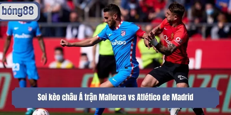 Soi kèo châu Á trận Mallorca vs Atlético de Madrid