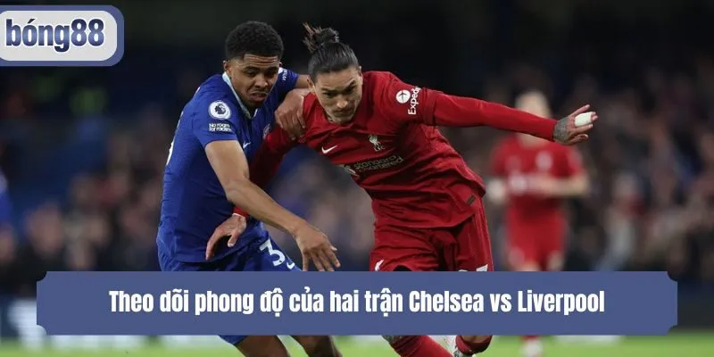 Theo dõi phong độ của hai trận Chelsea vs Liverpool