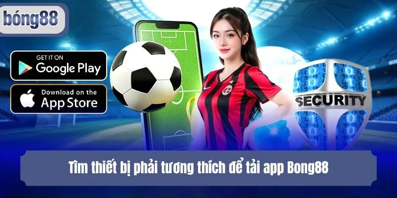 Tìm thiết bị phải tương thích để tải app Bong88