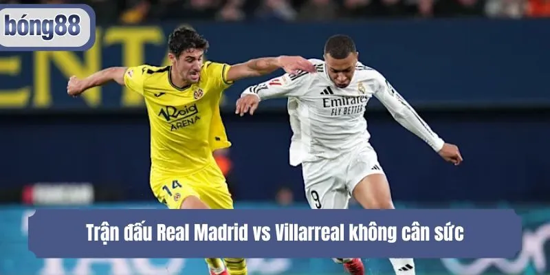 Trận đấu Real Madrid vs Villarreal không cân sức